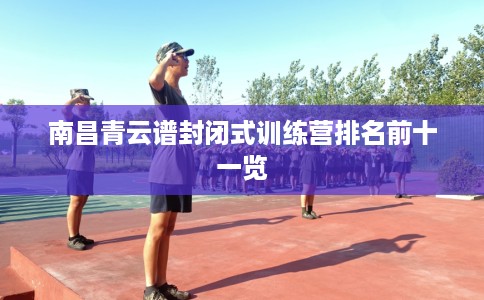 南昌青云谱封闭式训练营排名前十一览