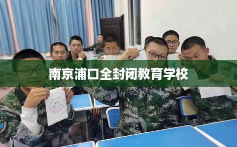 南京浦口全封闭教育学校 南京浦口全封闭教育学校