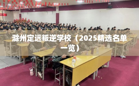 滁州定远叛逆学校（2025精选名单一览）