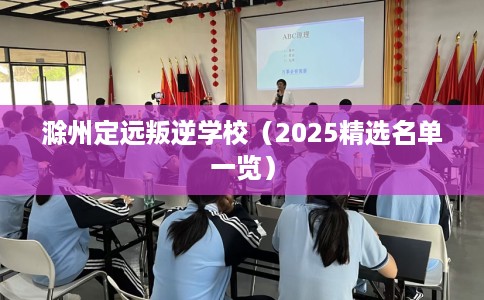 滁州定远叛逆学校（2025精选名单一览）