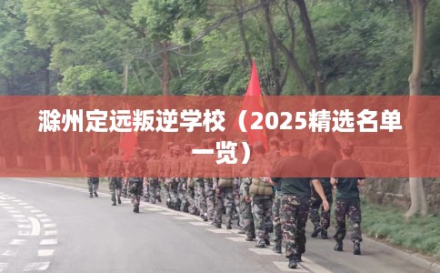 滁州定远叛逆学校（2025精选名单一览）