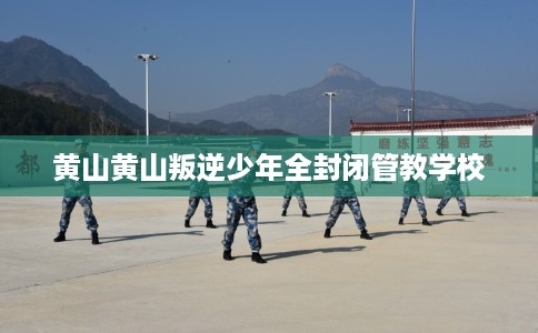 黄山黄山叛逆少年全封闭管教学校