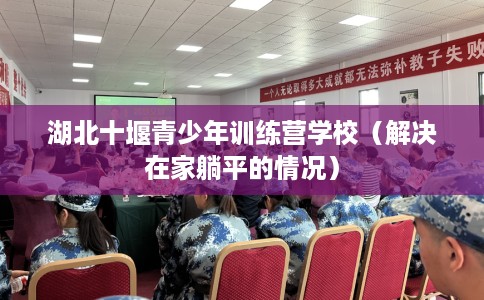湖北十堰青少年训练营学校（解决在家躺平的情况）