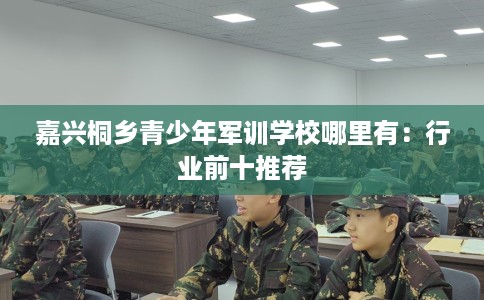 嘉兴桐乡青少年军训学校哪里有：行业前十推荐