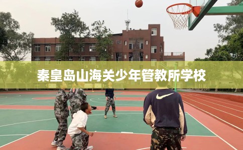 秦皇岛山海关少年管教所学校 秦皇岛山海关少年管教所学校