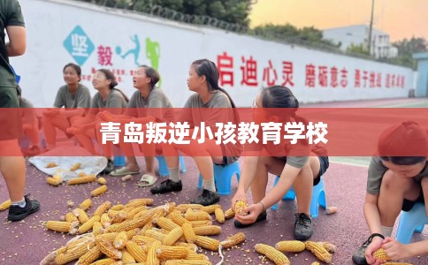 青岛叛逆小孩教育学校
