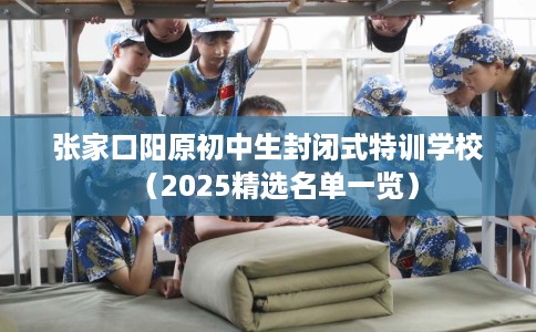 张家口阳原初中生封闭式特训学校（2025精选名单一览）