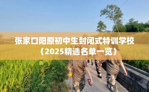 张家口阳原初中生封闭式特训学校（2025精选名单一览）