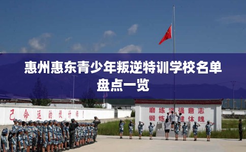 惠州惠东青少年叛逆特训学校名单盘点一览