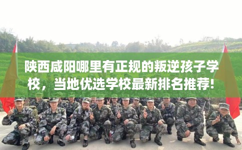 陕西咸阳哪里有正规的叛逆孩子学校,当地优选学校最新排名推荐! 陕西咸阳哪里有正规的叛逆孩子学校,当地优选学校最新排名推荐!