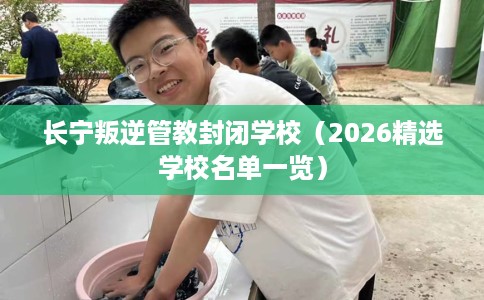 长宁叛逆管教封闭学校（2026精选学校名单一览）