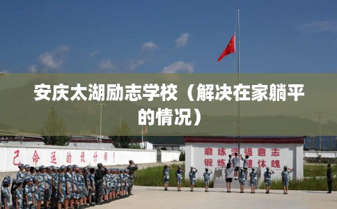 安庆太湖励志学校（解决在家躺平的情况）