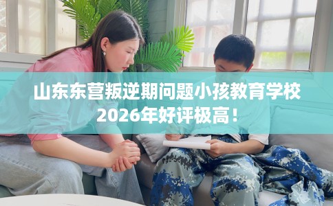 山东东营叛逆期问题小孩教育学校2026年好评极高! 山东东营叛逆期问题小孩教育学校2026年好评极高!