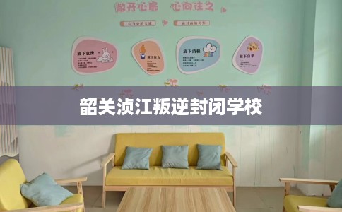 韶关浈江叛逆封闭学校 韶关浈江叛逆封闭学校