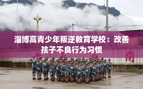 淄博高青少年叛逆教育学校：改善孩子不良行为习惯