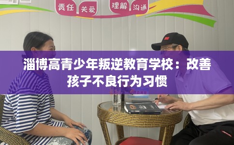 淄博高青少年叛逆教育学校：改善孩子不良行为习惯