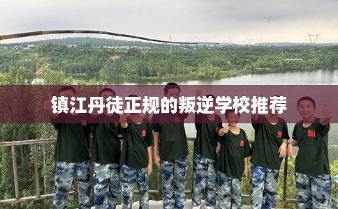 镇江丹徒正规的叛逆学校推荐 镇江丹徒正规的叛逆学校推荐