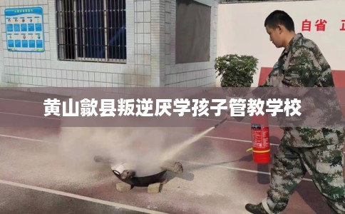 黄山歙县叛逆厌学孩子管教学校