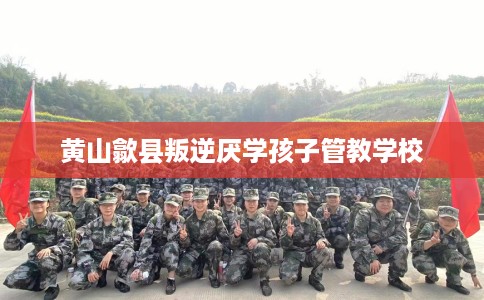 黄山歙县叛逆厌学孩子管教学校