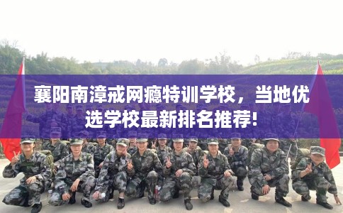 襄阳南漳戒网瘾特训学校，当地优选学校最新排名推荐!