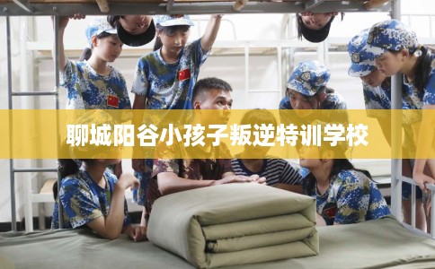 聊城阳谷小孩子叛逆特训学校