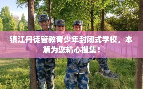 镇江丹徒管教青少年封闭式学校，本篇为您精心搜集！