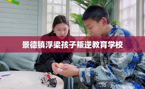 景德镇浮梁孩子叛逆教育学校