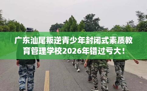 广东汕尾叛逆青少年封闭式素质教育管理学校2026年错过亏大! 广东汕尾叛逆青少年封闭式素质教育管理学校2026年错过亏大!