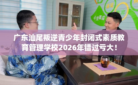 广东汕尾叛逆青少年封闭式素质教育管理学校2026年错过亏大! 广东汕尾叛逆青少年封闭式素质教育管理学校2026年错过亏大!