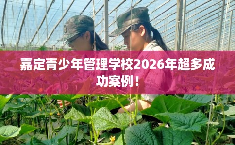 嘉定青少年管理学校2026年超多成功案例! 嘉定青少年管理学校2026年超多成功案例!