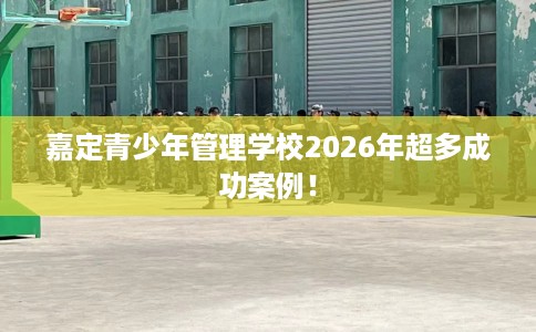 嘉定青少年管理学校2026年超多成功案例! 嘉定青少年管理学校2026年超多成功案例!
