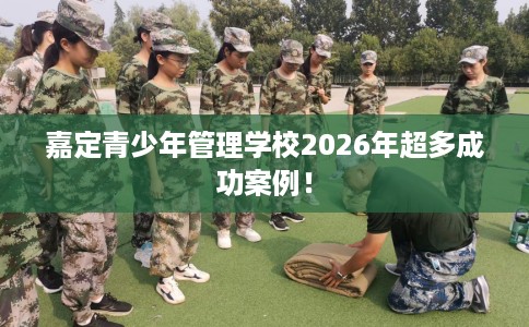 嘉定青少年管理学校2026年超多成功案例! 嘉定青少年管理学校2026年超多成功案例!