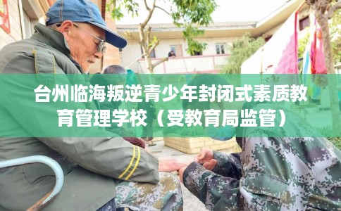 台州临海叛逆青少年封闭式素质教育管理学校(受教育局监管) 台州临海叛逆青少年封闭式素质教育管理学校(受教育局监管)