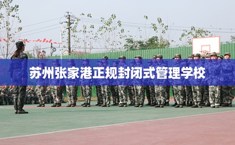 苏州张家港正规封闭式管理学校 苏州张家港正规封闭式管理学校