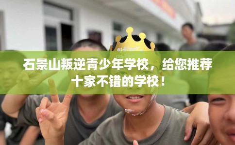 石景山叛逆青少年学校，给您推荐十家不错的学校！
