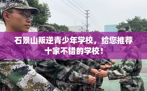 石景山叛逆青少年学校，给您推荐十家不错的学校！