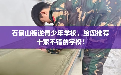石景山叛逆青少年学校，给您推荐十家不错的学校！