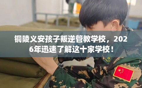 铜陵义安孩子叛逆管教学校，2026年迅速了解这十家学校！