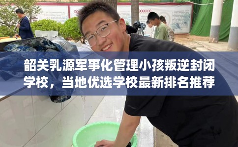 韶关乳源军事化管理小孩叛逆封闭学校,当地优选学校最新排名推荐! 韶关乳源军事化管理小孩叛逆封闭学校,当地优选学校最新排名推荐!