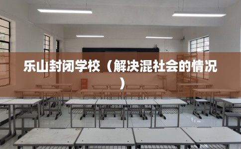 乐山封闭学校（解决混社会的情况）