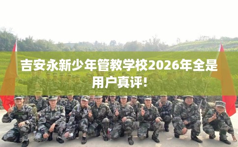 吉安永新少年管教学校2026年全是用户真评! 吉安永新少年管教学校2026年全是用户真评!