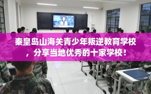 秦皇岛山海关青少年叛逆教育学校，分享当地优秀的十家学校！