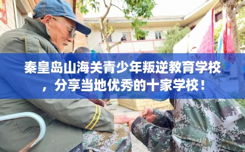 秦皇岛山海关青少年叛逆教育学校，分享当地优秀的十家学校！
