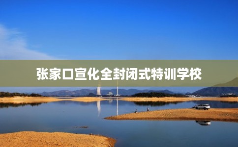 张家口宣化全封闭式特训学校
