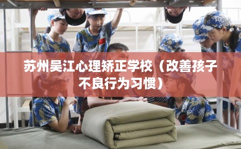 苏州吴江心理矫正学校（改善孩子不良行为习惯）
