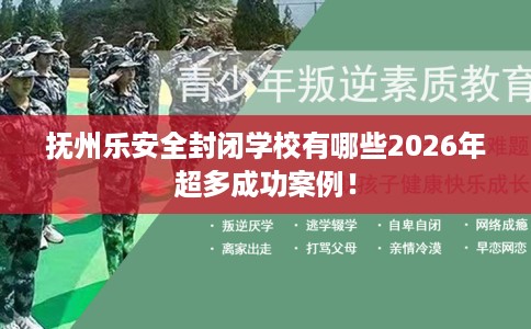 抚州乐安全封闭学校有哪些2026年超多成功案例！