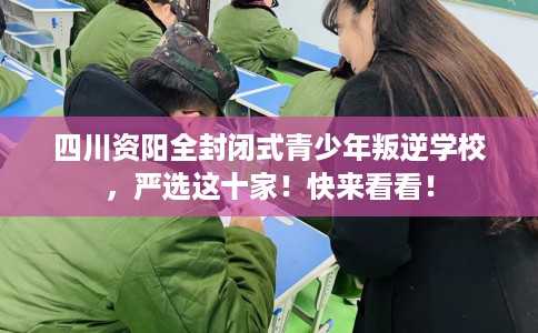 四川资阳全封闭式青少年叛逆学校，严选这十家！快来看看！