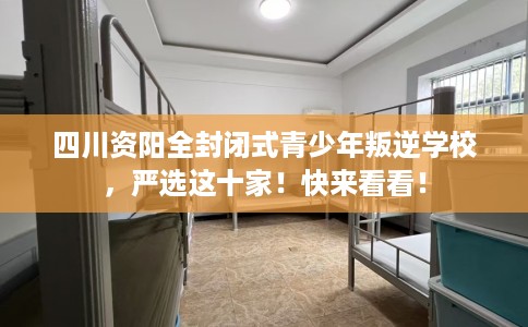四川资阳全封闭式青少年叛逆学校，严选这十家！快来看看！