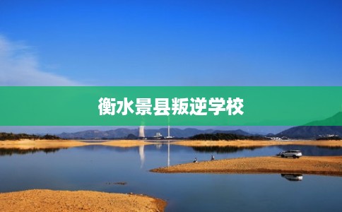 衡水景县叛逆学校