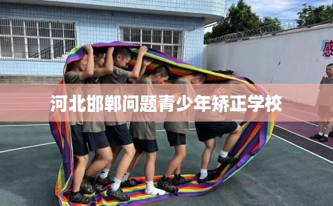 河北邯郸问题青少年矫正学校